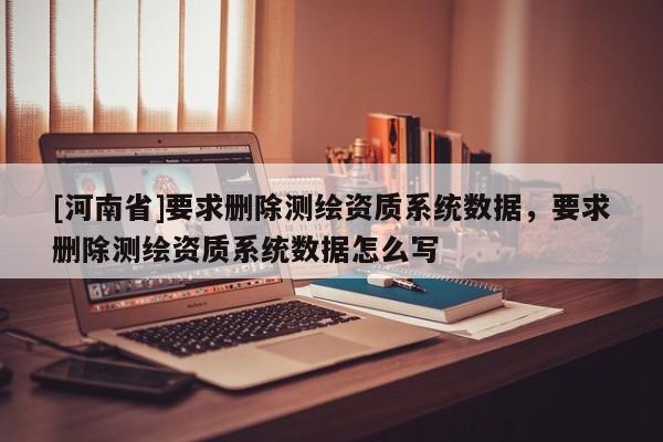 [河南省]要求刪除測(cè)繪資質(zhì)系統(tǒng)數(shù)據(jù)，要求刪除測(cè)繪資質(zhì)系統(tǒng)數(shù)據(jù)怎么寫