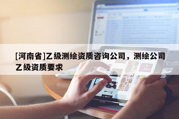 [河南省]乙級測繪資質(zhì)咨詢公司，測繪公司乙級資質(zhì)要求