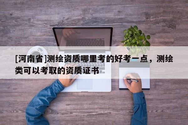 [河南省]測繪資質(zhì)哪里考的好考一點(diǎn)，測繪類可以考取的資質(zhì)證書