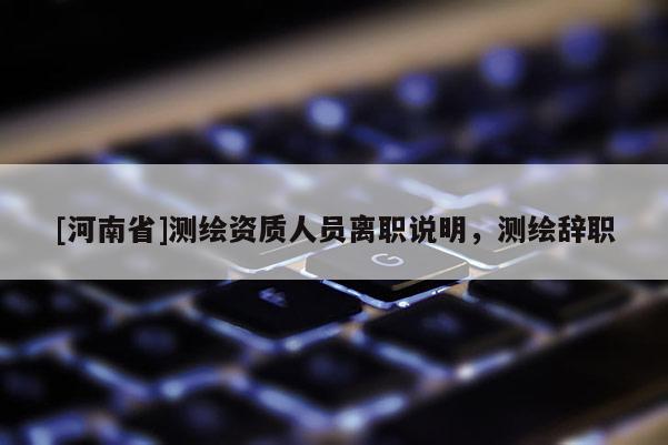 [河南省]測繪資質(zhì)人員離職說明，測繪辭職