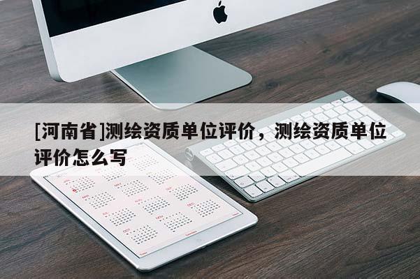 [河南省]測繪資質(zhì)單位評價，測繪資質(zhì)單位評價怎么寫