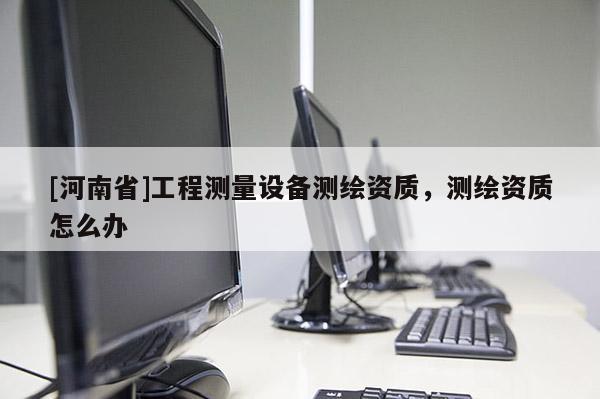 [河南省]工程測量設(shè)備測繪資質(zhì)，測繪資質(zhì)怎么辦