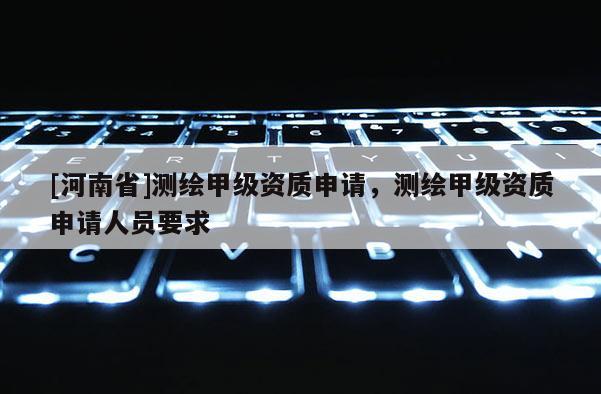 [河南省]測(cè)繪甲級(jí)資質(zhì)申請(qǐng)，測(cè)繪甲級(jí)資質(zhì)申請(qǐng)人員要求