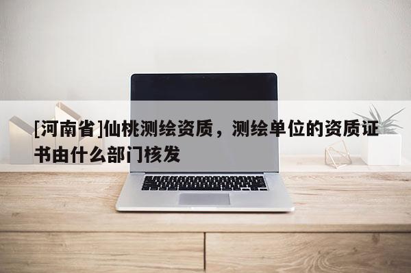 [河南省]仙桃測(cè)繪資質(zhì)，測(cè)繪單位的資質(zhì)證書由什么部門核發(fā)
