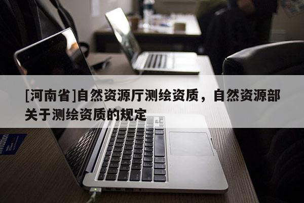 [河南省]自然資源廳測(cè)繪資質(zhì)，自然資源部關(guān)于測(cè)繪資質(zhì)的規(guī)定