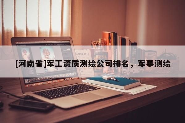 [河南省]軍工資質(zhì)測(cè)繪公司排名，軍事測(cè)繪