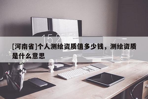 [河南省]個人測繪資質(zhì)值多少錢，測繪資質(zhì)是什么意思