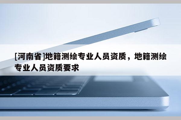 [河南省]地籍測(cè)繪專(zhuān)業(yè)人員資質(zhì)，地籍測(cè)繪專(zhuān)業(yè)人員資質(zhì)要求