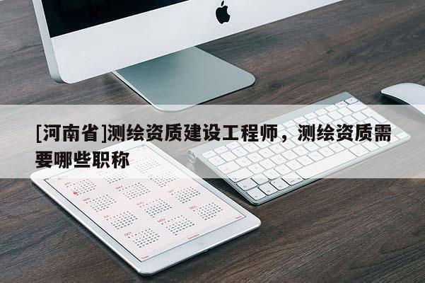 [河南省]測繪資質(zhì)建設(shè)工程師，測繪資質(zhì)需要哪些職稱