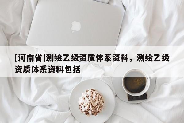 [河南省]測繪乙級資質(zhì)體系資料，測繪乙級資質(zhì)體系資料包括