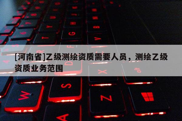 [河南省]乙級(jí)測繪資質(zhì)需要人員，測繪乙級(jí)資質(zhì)業(yè)務(wù)范圍