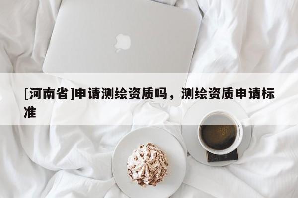 [河南省]申請(qǐng)測(cè)繪資質(zhì)嗎，測(cè)繪資質(zhì)申請(qǐng)標(biāo)準(zhǔn)