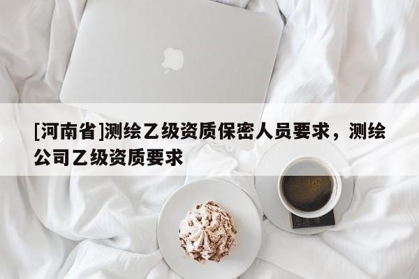 [河南省]測繪乙級資質(zhì)保密人員要求，測繪公司乙級資質(zhì)要求