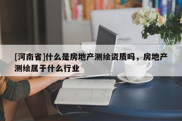 [河南省]什么是房地產(chǎn)測(cè)繪資質(zhì)嗎，房地產(chǎn)測(cè)繪屬于什么行業(yè)