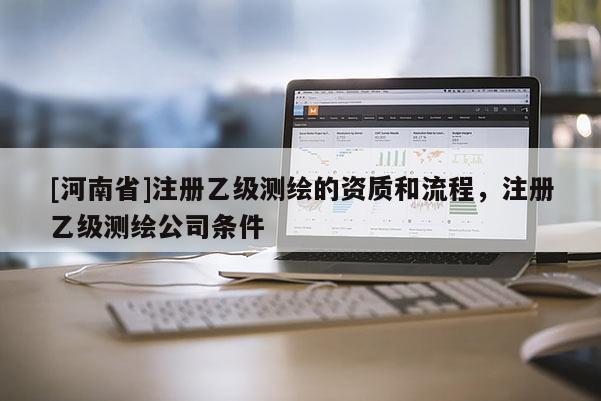 [河南省]注冊乙級測繪的資質(zhì)和流程，注冊乙級測繪公司條件