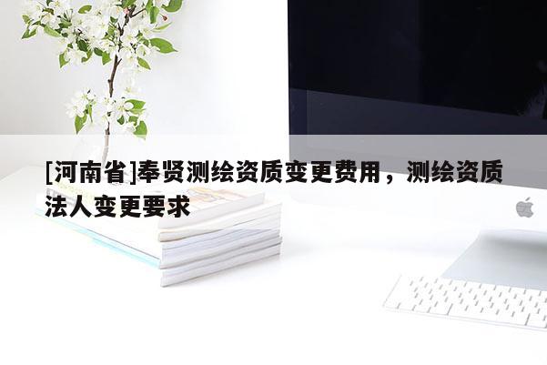 [河南省]奉賢測繪資質(zhì)變更費(fèi)用，測繪資質(zhì)法人變更要求