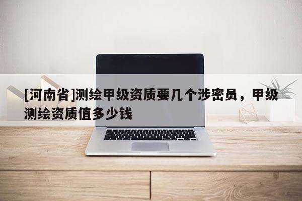 [河南省]測(cè)繪甲級(jí)資質(zhì)要幾個(gè)涉密員，甲級(jí)測(cè)繪資質(zhì)值多少錢(qián)