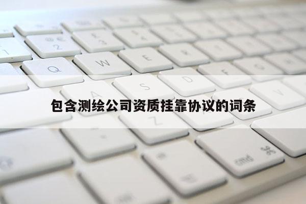 包含測(cè)繪公司資質(zhì)掛靠協(xié)議的詞條