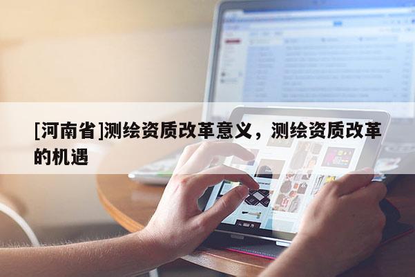 [河南省]測繪資質(zhì)改革意義，測繪資質(zhì)改革的機遇