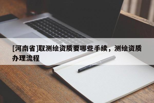 [河南省]取測(cè)繪資質(zhì)要哪些手續(xù)，測(cè)繪資質(zhì)辦理流程