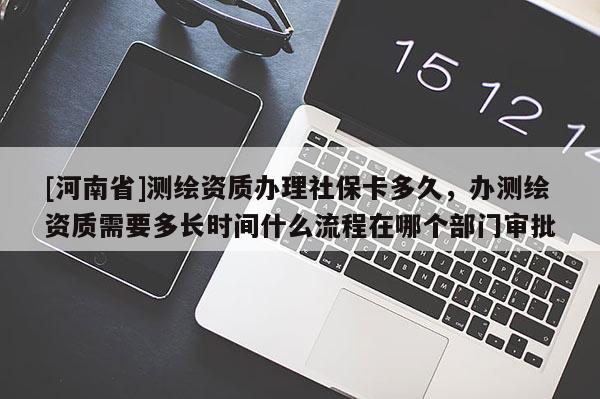 [河南省]測繪資質(zhì)辦理社?？ǘ嗑?，辦測繪資質(zhì)需要多長時間什么流程在哪個部門審批