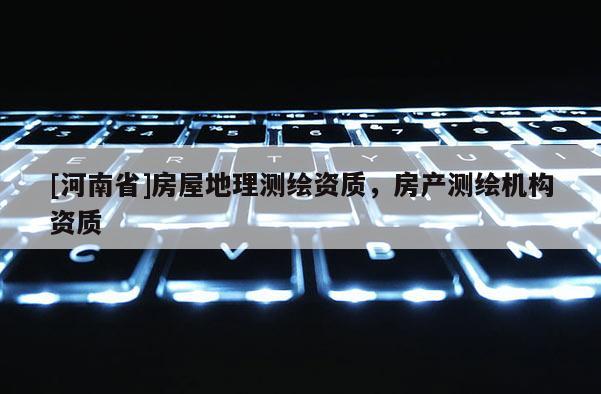 [河南省]房屋地理測(cè)繪資質(zhì)，房產(chǎn)測(cè)繪機(jī)構(gòu)資質(zhì)