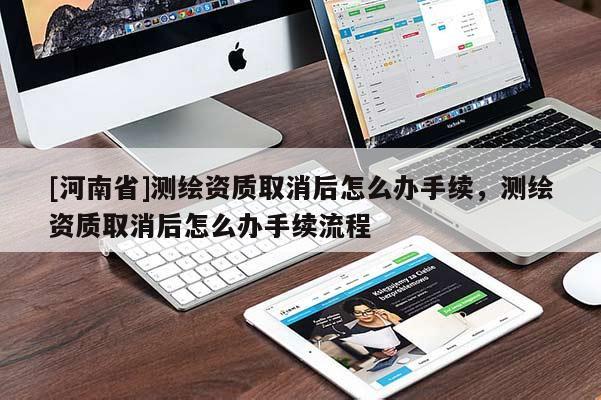 [河南省]測繪資質取消后怎么辦手續(xù)，測繪資質取消后怎么辦手續(xù)流程