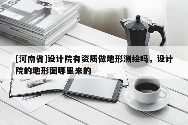 [河南省]設(shè)計(jì)院有資質(zhì)做地形測(cè)繪嗎，設(shè)計(jì)院的地形圖哪里來(lái)的