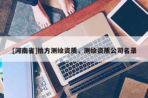 [河南省]拾方測(cè)繪資質(zhì)，測(cè)繪資質(zhì)公司名錄