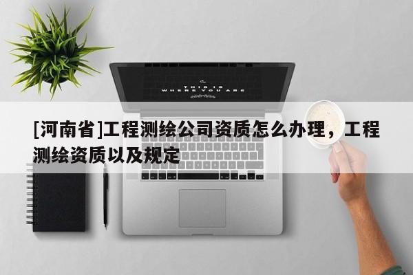 [河南省]工程測繪公司資質(zhì)怎么辦理，工程測繪資質(zhì)以及規(guī)定
