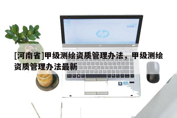 [河南省]甲級測繪資質(zhì)管理辦法，甲級測繪資質(zhì)管理辦法最新