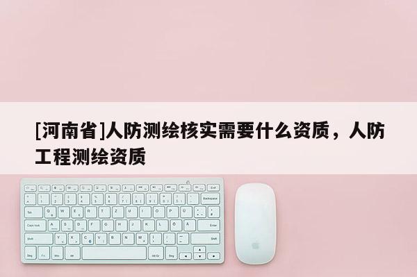 [河南省]人防測繪核實需要什么資質，人防工程測繪資質