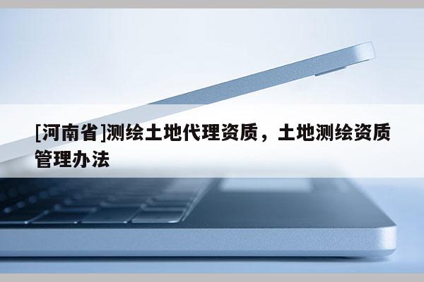 [河南省]測繪土地代理資質(zhì)，土地測繪資質(zhì)管理辦法