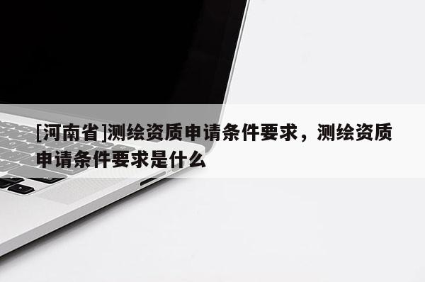[河南省]測繪資質申請條件要求，測繪資質申請條件要求是什么