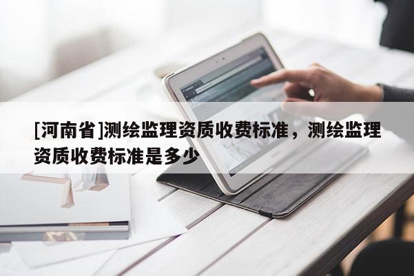 [河南省]測繪監(jiān)理資質(zhì)收費標準，測繪監(jiān)理資質(zhì)收費標準是多少