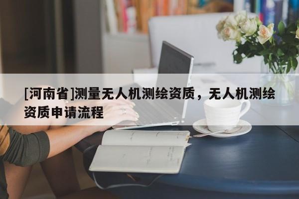 [河南省]測(cè)量無人機(jī)測(cè)繪資質(zhì)，無人機(jī)測(cè)繪資質(zhì)申請(qǐng)流程