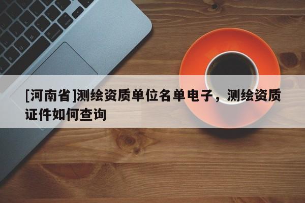 [河南省]測繪資質(zhì)單位名單電子，測繪資質(zhì)證件如何查詢
