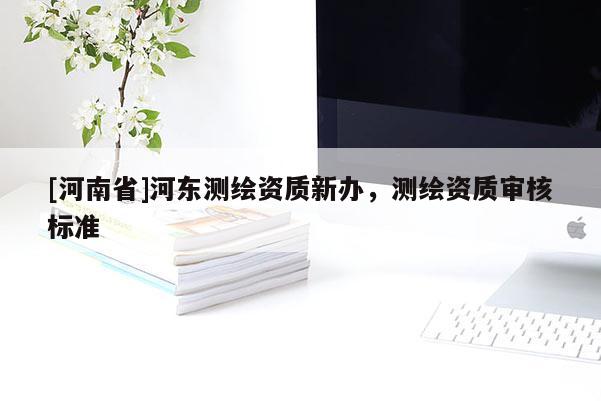 [河南省]河?xùn)|測(cè)繪資質(zhì)新辦，測(cè)繪資質(zhì)審核標(biāo)準(zhǔn)