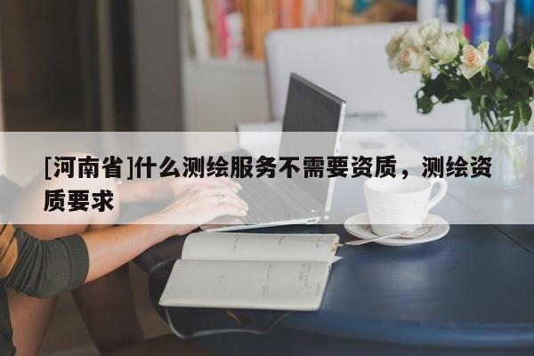 [河南省]什么測繪服務(wù)不需要資質(zhì)，測繪資質(zhì)要求
