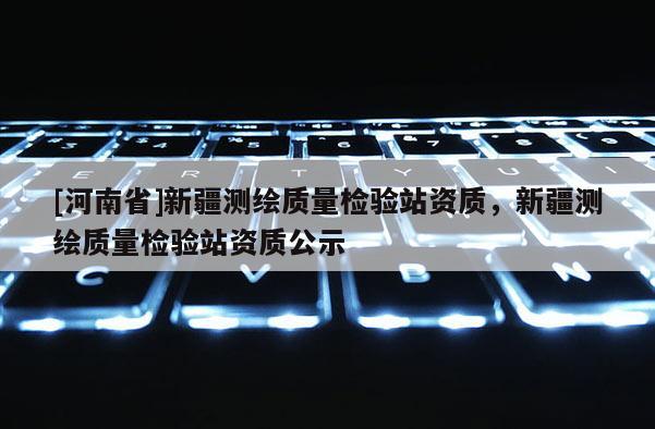 [河南省]新疆測(cè)繪質(zhì)量檢驗(yàn)站資質(zhì)，新疆測(cè)繪質(zhì)量檢驗(yàn)站資質(zhì)公示