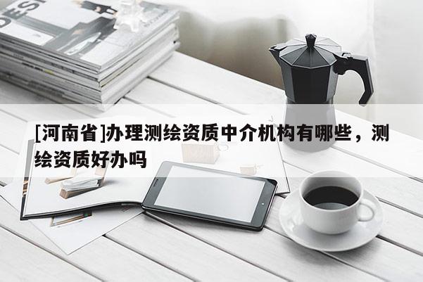 [河南省]辦理測(cè)繪資質(zhì)中介機(jī)構(gòu)有哪些，測(cè)繪資質(zhì)好辦嗎