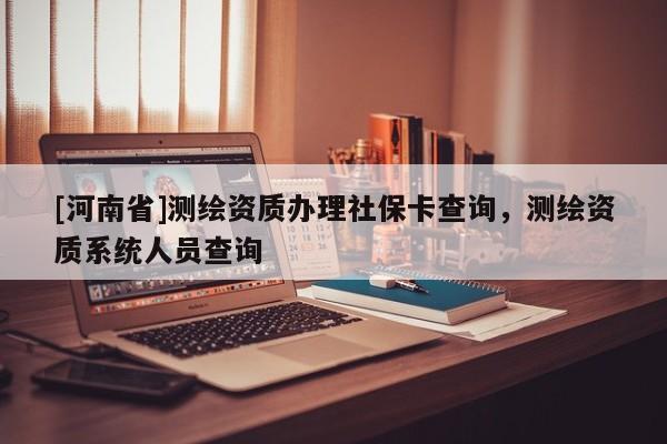 [河南省]測繪資質辦理社保卡查詢，測繪資質系統(tǒng)人員查詢