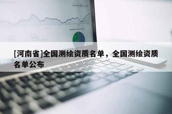 [河南省]全國(guó)測(cè)繪資質(zhì)名單，全國(guó)測(cè)繪資質(zhì)名單公布