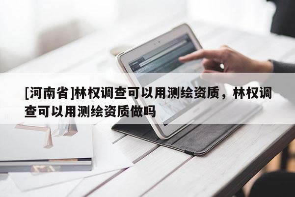 [河南省]林權調查可以用測繪資質，林權調查可以用測繪資質做嗎