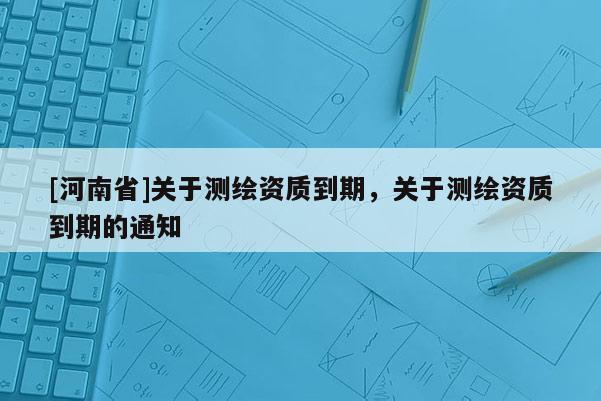 [河南省]關(guān)于測(cè)繪資質(zhì)到期，關(guān)于測(cè)繪資質(zhì)到期的通知