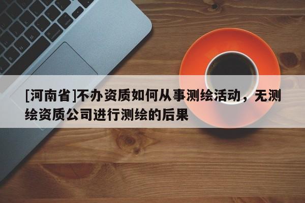 [河南省]不辦資質(zhì)如何從事測繪活動(dòng)，無測繪資質(zhì)公司進(jìn)行測繪的后果