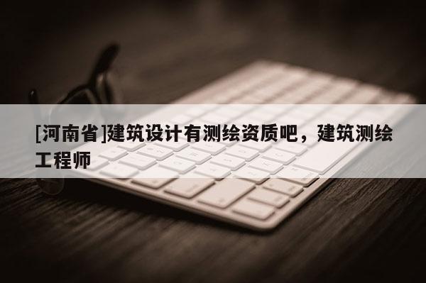 [河南省]建筑設(shè)計(jì)有測繪資質(zhì)吧，建筑測繪工程師