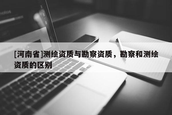 [河南省]測繪資質與勘察資質，勘察和測繪資質的區(qū)別