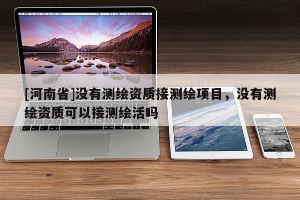 [河南省]沒有測繪資質(zhì)接測繪項(xiàng)目，沒有測繪資質(zhì)可以接測繪活嗎