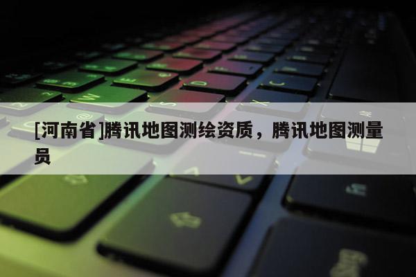 [河南省]騰訊地圖測(cè)繪資質(zhì)，騰訊地圖測(cè)量員